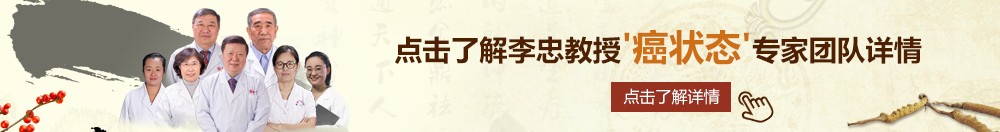 操逼,黄色北京御方堂李忠教授“癌状态”专家团队详细信息